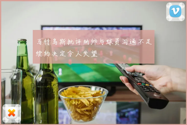 马特乌斯批评纳帅与球员沟通不足续约决定令人失望