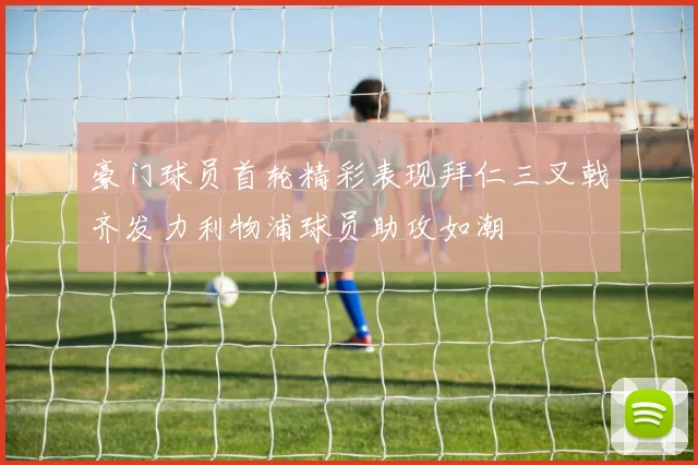 豪门球员首轮精彩表现拜仁三叉戟齐发力利物浦球员助攻如潮