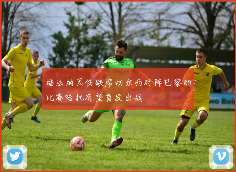 福法纳因伤缺席切尔西对阵巴黎的比赛哈托有望首发出战