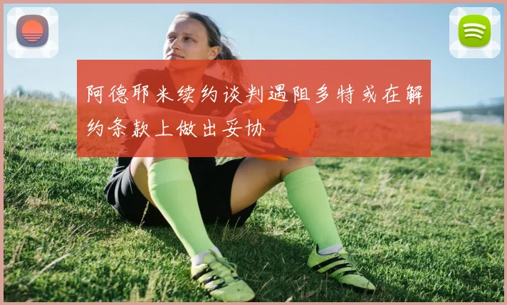 阿德耶米续约谈判遇阻多特或在解约条款上做出妥协