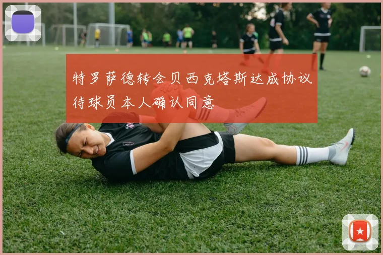 特罗萨德转会贝西克塔斯达成协议待球员本人确认同意