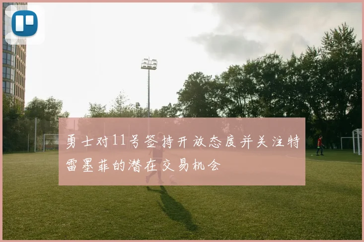 勇士对11号签持开放态度并关注特雷墨菲的潜在交易机会