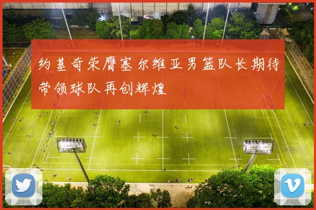 约基奇荣膺塞尔维亚男篮队长期待带领球队再创辉煌