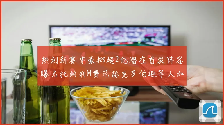 热刺新赛季豪掷超2亿潜在首发阵容曝光托纳利M费范赫克罗伯逊等人加盟