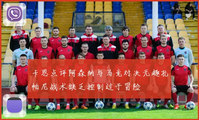 卡恩点评阿森纳与马竞对决无趣孔帕尼战术缺乏控制过于冒险