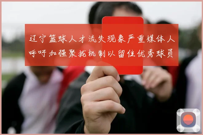 辽宁篮球人才流失现象严重媒体人呼吁加强聚拢机制以留住优秀球员