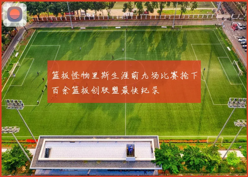 篮板怪物里斯生涯前九场比赛抢下百余篮板创联盟最快纪录