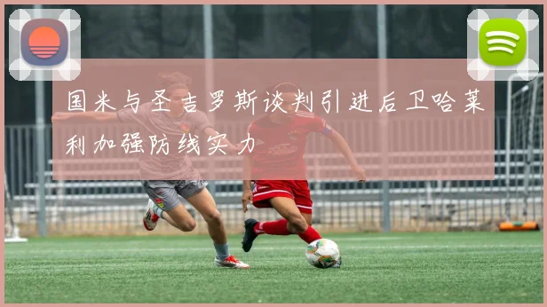 国米与圣吉罗斯谈判引进后卫哈莱利加强防线实力