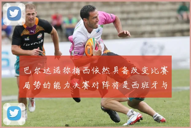 巴尔达诺称梅西依然具备改变比赛局势的能力决赛对阵将是西班牙与阿根廷