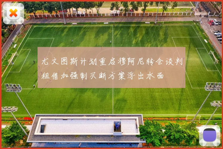 尤文图斯计划重启穆阿尼转会谈判租借加强制买断方案浮出水面