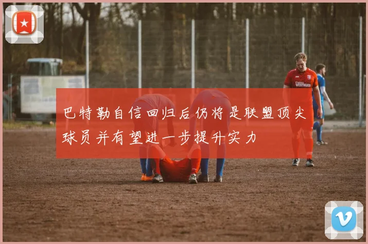 巴特勒自信回归后仍将是联盟顶尖球员并有望进一步提升实力