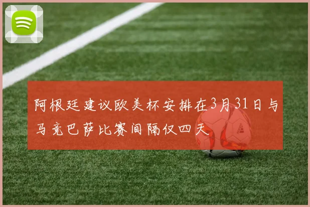 阿根廷建议欧美杯安排在3月31日与马竞巴萨比赛间隔仅四天