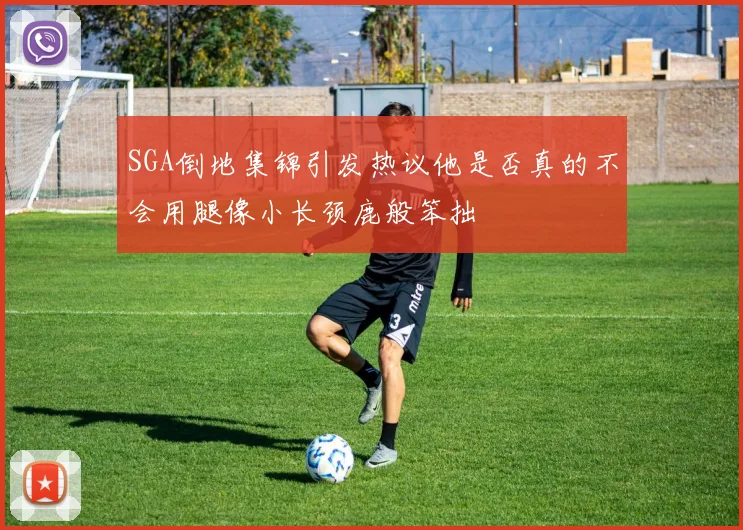 SGA倒地集锦引发热议他是否真的不会用腿像小长颈鹿般笨拙