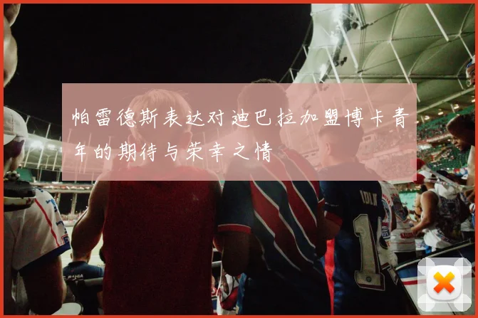帕雷德斯表达对迪巴拉加盟博卡青年的期待与荣幸之情