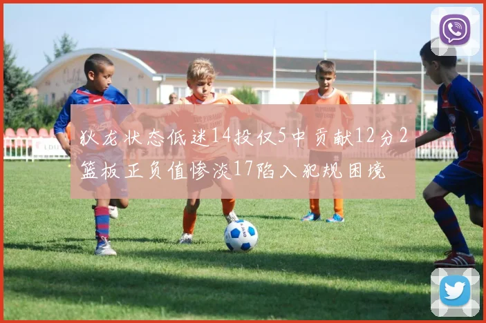 狄龙状态低迷14投仅5中贡献12分2篮板正负值惨淡17陷入犯规困境