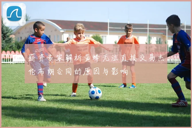 薪资专家解析黄蜂无法直接交易杰伦布朗合同的原因与影响