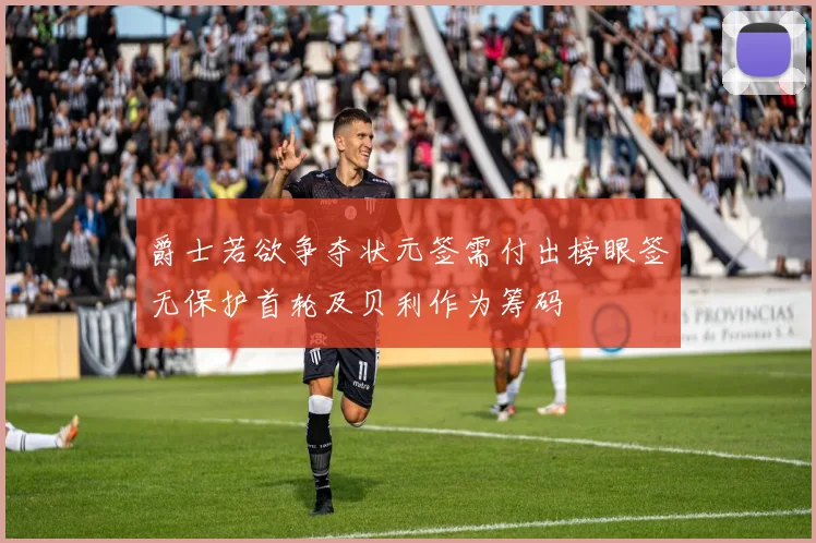爵士若欲争夺状元签需付出榜眼签无保护首轮及贝利作为筹码