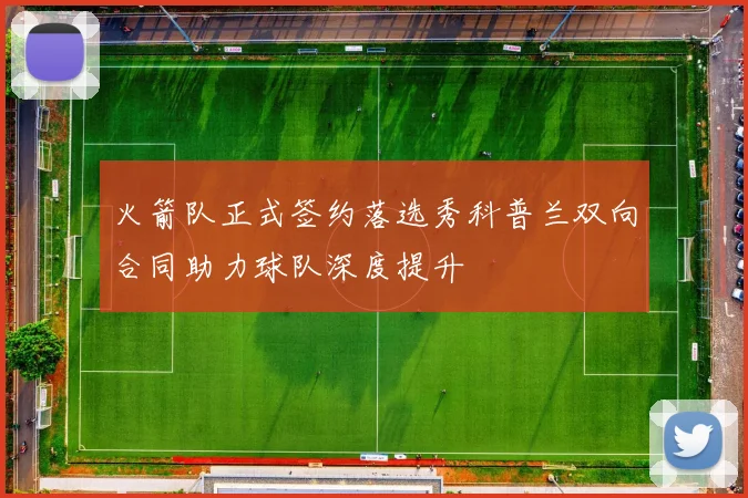 火箭队正式签约落选秀科普兰双向合同助力球队深度提升