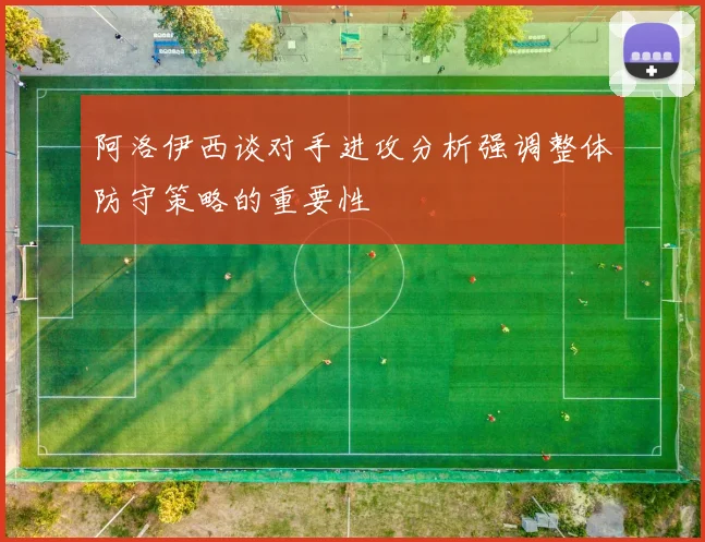 阿洛伊西谈对手进攻分析强调整体防守策略的重要性