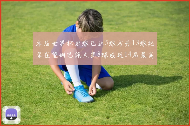 本届世界杯进球已达5球方丹13球纪录在望姆巴佩大罗8球成近14届最高