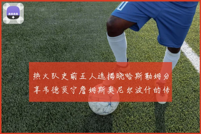 热火队史前五人选揭晓哈斯勒姆分享韦德莫宁詹姆斯奥尼尔波什的传奇地位
