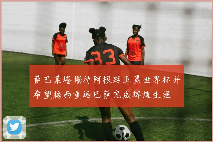 萨巴莱塔期待阿根廷卫冕世界杯并希望梅西重返巴萨完成辉煌生涯