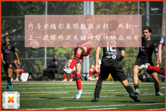 内马尔精彩表现数据分析：两射一正一进球两次关键传球传球成功率高达911