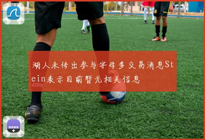 湖人未传出参与字母多交易消息Stein表示目前暂无相关信息