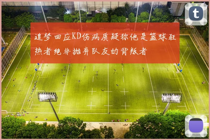 追梦回应KD伤病质疑称他是篮球狂热者绝非抛弃队友的背叛者