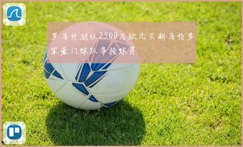 罗马计划以2500万欧元买断马伦多家豪门球队争抢球员