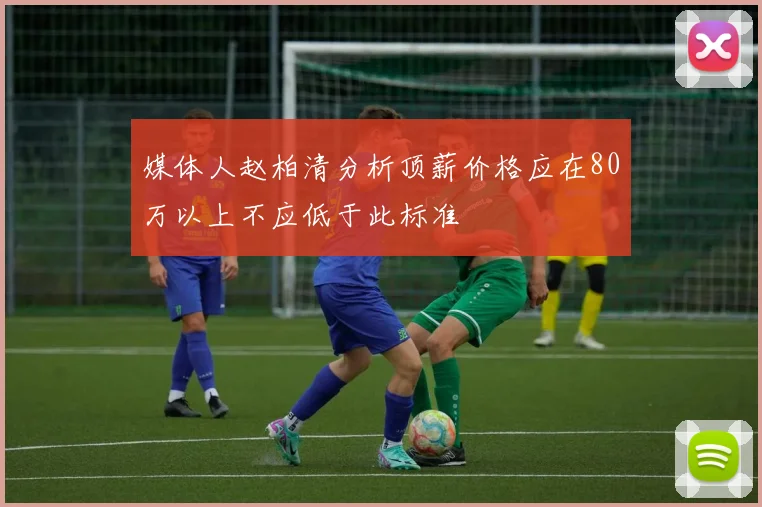媒体人赵柏清分析顶薪价格应在80万以上不应低于此标准