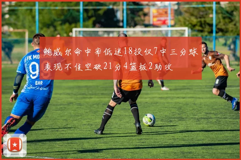 鲍威尔命中率低迷18投仅7中三分球表现不佳空砍21分4篮板2助攻