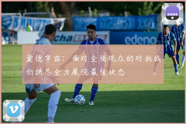 爱德华兹：面对全场观众的对抗我们拼尽全力展现最佳状态