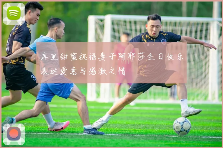 库里甜蜜祝福妻子阿耶莎生日快乐表达爱意与感激之情